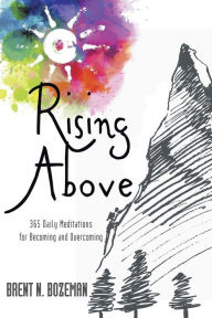 Title: Rising Above: 365 Daily Meditations for Becoming and Overcoming, Author: Brent N Bozeman