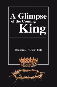 Title: A Glimpse of the Coming King, Author: Richard J. Hill