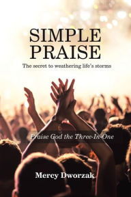 Title: Simple Praise: The Secret to Weathering Life's Storms Praise God the Three-In-One, Author: Mercy Dworzak