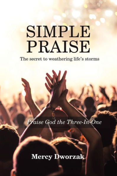 Simple Praise: The Secret to Weathering Life's Storms Praise God the Three-In-One