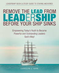 Title: Remove the Lead from Leadership Before Your Ship Sinks: Empowering Today'S Youth to Become Powerful and Outstanding Leaders God'S Way!, Author: Carolyn J. Kirk