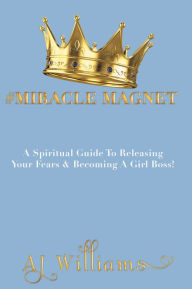 Title: #Miracle Magnet: A Spiritual Guide to Releasing Your Fears & Becoming a Girl Boss, Author: AJ Williams