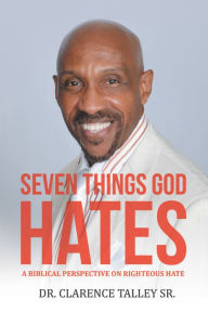 Title: Seven Things God Hates: A Biblical Perspective on Righteous Hate, Author: Dr. Clarence Talley Sr.
