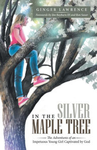 Title: In the Silver Maple Tree: The Adventures of an Impetuous Young Girl Captivated by God, Author: Ginger Lawrence