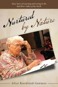 Title: Nurtured by Nature: Sixty Years of Learning and Loving in the Red River Valley of the North, Author: Alice Bjorklund Gunness