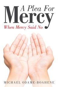 Title: A Plea for Mercy: When Mercy Said No, Author: Michael Odame-Boahene