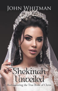 Title: Shekinah Unveiled: Rediscovering the True Bride of Christ, Author: John Whitman