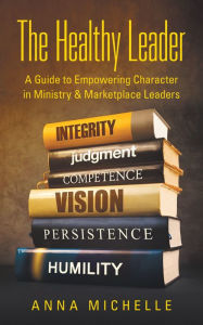 Title: The Healthy Leader: A Guide to Empowering Character in Ministry & Marketplace Leaders, Author: Anna Michelle