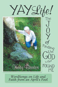 Title: Yaylife! the Joy of Finding the God Who Found Me: Wordsongs on Life and Faith from an April'S Fool, Author: Katy Bartos