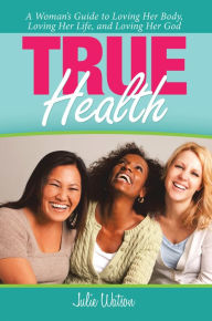 Title: True Health: A Woman's Guide to Loving Her Body, Loving Her Life, and Loving Her God, Author: Julie Watson