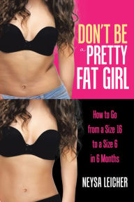 Title: Don't Be a Pretty Fat Girl: How to Go from a Size 16 to a Size 6 in 6 Months, Author: Neysa Leicher