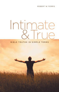 Title: Intimate & True: Bible Truths in Simple Terms, Author: Robert W. Ferris