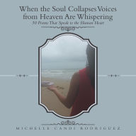 Title: When the Soul Collapses Voices from Heaven Are Whispering: 30 Poems That Speak to the Human Heart, Author: Michelle Candi Rodriguez