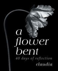 Title: A Flower Bent: 40 Days of Reflection, Author: claudia