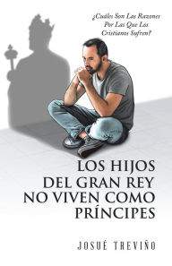 Title: Los Hijos Del Gran Rey No Viven Como Príncipes: Cuáles Son Las Razones Por Las Que Los Cristianos Sufren?, Author: Josué Treviño