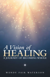 Title: A Vision of Healing: A Journey of Becoming Whole, Author: Wendy Fair Waterson