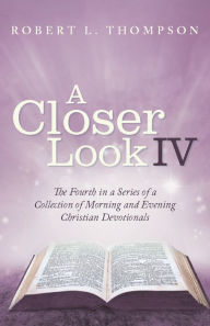 Title: A Closer Look Iv: The Fourth in a Series of a Collection of Morning and Evening Christian Devotionals, Author: Robert L. Thompson