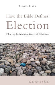 Title: How the Bible Defines: Election: Clearing the Muddied Waters of Calvinism, Author: Caleb Bulow