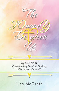 Title: The Journey Between Us: My Faith Walk: Overcoming Grief to Finding Joy in the Journey, Author: Lisa McGrath