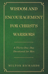 Title: Wisdom and Encouragement for Christ's Warriors: A Thirty-One-Day Devotional for Men, Author: Milton Richards