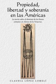 Title: Propiedad, libertad y soberanía en las Américas: La teoría sobre el dominio de los bienes comunes en Alonso de la Veracruz, Author: Claudia López Lomelí