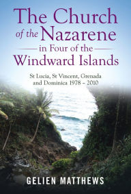 Title: The Church of the Nazarene in Four of the Windward Islands: St Lucia, St Vincent, Grenada and Dominica 1978 - 2010, Author: Gelien Matthews