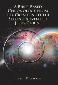 Title: A Bible-Based Chronology from the Creation to the Second Advent of Jesus Christ, Author: Jim Dodge