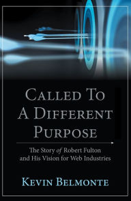 Title: Called to a Different Purpose: The Story of Robert Fulton and His Vision for Web Industries, Author: Kevin Belmonte