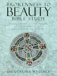 Title: Brokenness to Beauty Bible Study: Going Deeper to the Source of Transforming Your Brokenness to Beauty, Author: Jacqueline Wallace