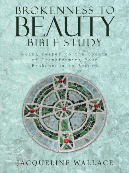Brokenness to Beauty Bible Study: Going Deeper to the Source of Transforming Your Brokenness to Beauty