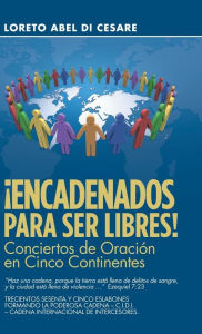 Title: Encadenados Para Ser Libres!: Conciertos De Oración En Cinco Continentes, Author: Loreto Abel Di Cesare