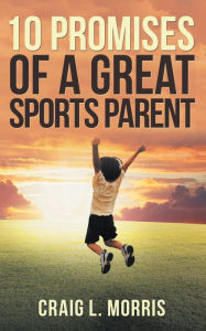 Title: 10 Promises of a Great Sports Parent, Author: Craig L. Morris