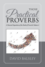 Title: Those Practical Proverbs: A Pastoral Exposition of the Book of Proverbs Volume 2, Author: David A. Balsley