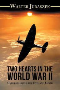 Title: Two Hearts in the World War Ii: Understanding the Evil and Good, Author: Walter Juraszek