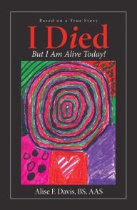 Title: I Died: But I Am Alive Today!, Author: Alise F. Davis BS AAS