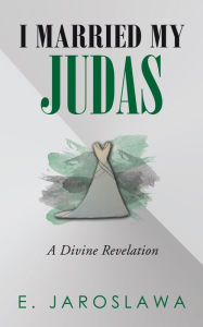 Title: I Married My Judas: A Divine Revelation, Author: E. Jaroslawa