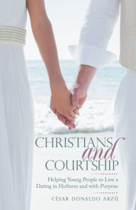 Title: Christians and Courtship: Helping Young People to Live a Dating in Holiness and with Purpose, Author: César Donaldo Arzú