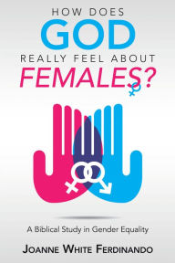 Title: How Does God Really Feel About Females?: A Biblical Study in Gender Equality, Author: Joanne White Ferdinando
