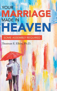 Title: Your Marriage Made in Heaven: Some Assembly Required, Author: Thomas E. Elkin Ph.D.