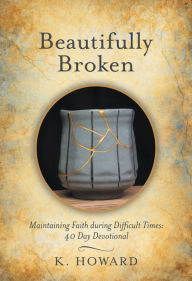 Title: Beautifully Broken: Maintaining Faith During Difficult Times: 40 Day Devotional, Author: K. Howard