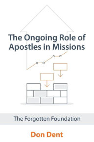 Title: The Ongoing Role of Apostles in Missions: The Forgotten Foundation, Author: Don Dent