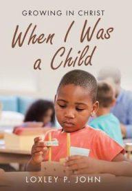 Title: When I Was a Child: Growing in Christ, Author: Loxley P. John