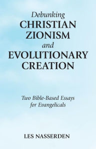 Title: Debunking Christian Zionism and Evolutionary Creation: Two Bible-Based Essays for Evangelicals, Author: Les Nasserden