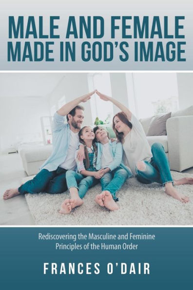 Male and Female Made God's Image: Rediscovering the Masculine Feminine Principles of Human Order