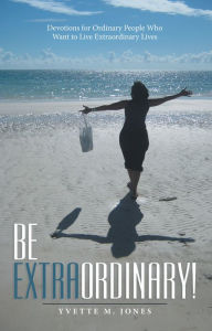 Title: Be Extraordinary!: Devotions for Ordinary People Who Want to Live Extraordinary Lives, Author: Yvette M. Jones