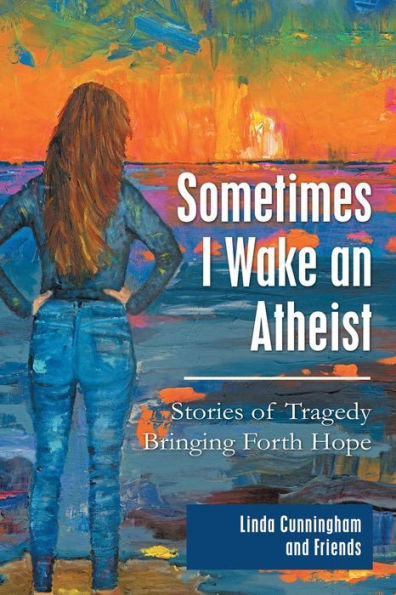 Sometimes I Wake an Atheist: Stories of Tragedy Bringing Forth Hope