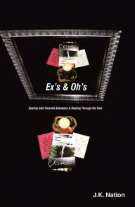 Title: Ex's & Oh's: Dealing with Parental Alienation and Healing Through the Pain, Author: J.K. Nation