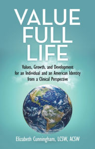 Title: Value Full Life: Values, Growth, and Development for an Individual and an American Identity from a Clinical Perspective, Author: Elizabeth Cunningham LCSW ACSW