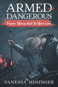 Title: Armed and Dangerous: From Wounded to Warrior, Author: Vanessa Mininger