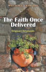 Title: The Faith Once Delivered: Original Christianity, Author: Malcolm E. Crawford